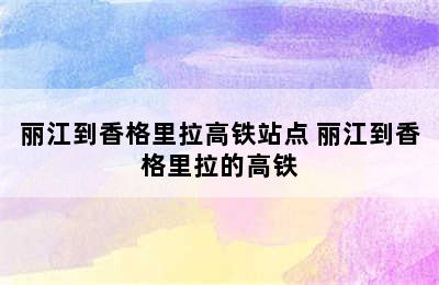 丽江到香格里拉高铁站点 丽江到香格里拉的高铁